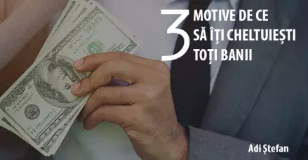 3 Motive de ce să îți cheltuiești toți banii